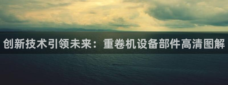 宏天娱乐会所电话：创新技术引领未来：重卷机设备部件高清图解