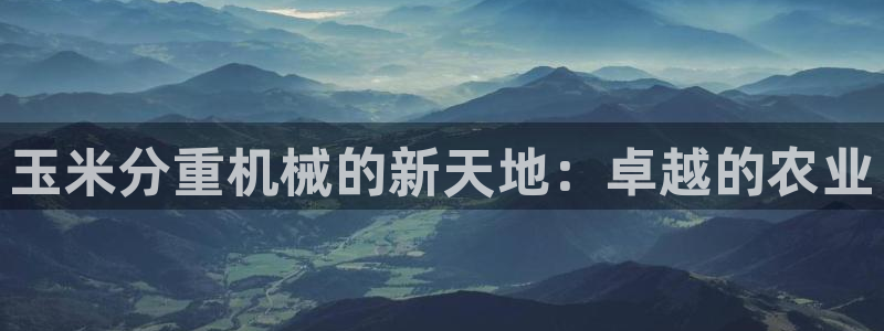 天宏娱乐赵叔：玉米分重机械的新天地：卓越的农业