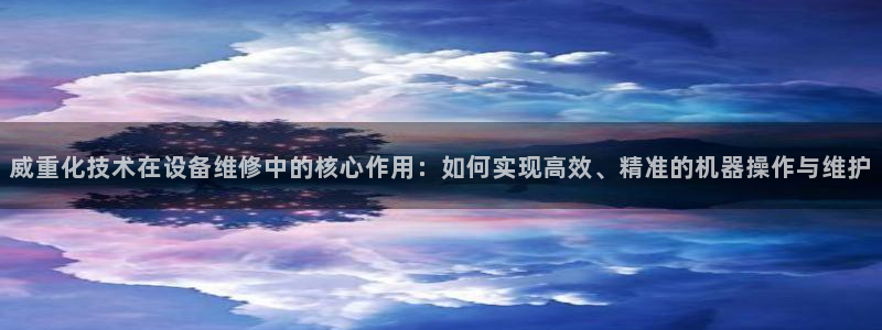 天宏娱乐传媒旗下艺人：威重化技术在设备维修中的核心作用：如何