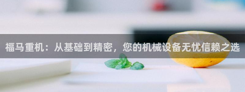 天宏娱乐星空：福马重机：从基础到精密，您的机械设备无忧信赖之