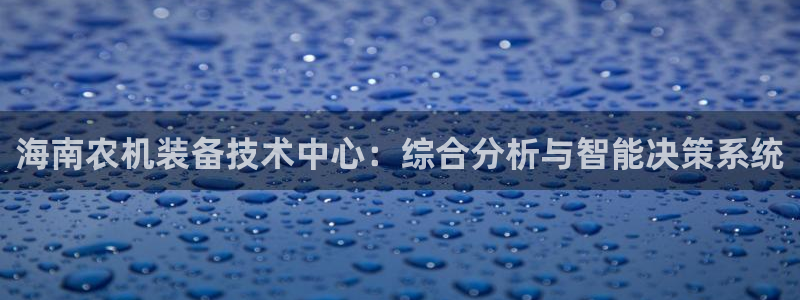 天宏娱乐家：海南农机装备技术中心：综合分析与智能决策系统