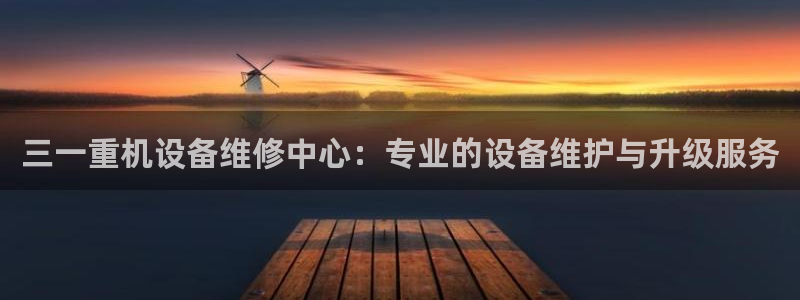 天宏娱乐g OO判官：三一重机设备维修中心：专业的设备维护与