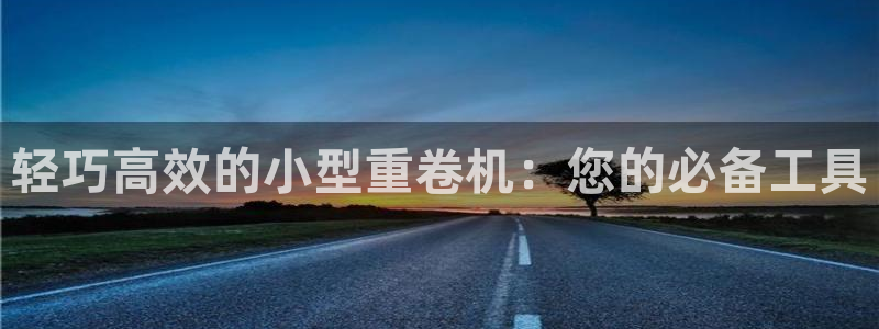 天亿娱乐宏发团队成员：轻巧高效的小型重卷机：您的必备工具