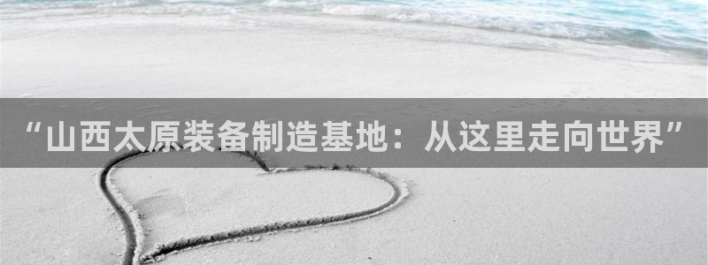 天宏娱乐场所：“山西太原装备制造基地：从这里走向世界”