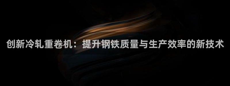 天宏娱乐官网：创新冷轧重卷机：提升钢铁质量与生产效率的新技术