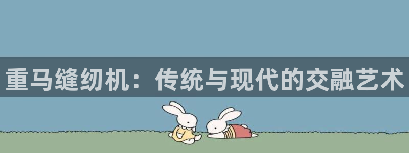 天宏娱乐主管：重马缝纫机：传统与现代的交融艺术