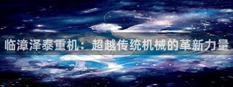 天宏娱乐卢叔：临漳泽泰重机：超越传统机械的革新力量