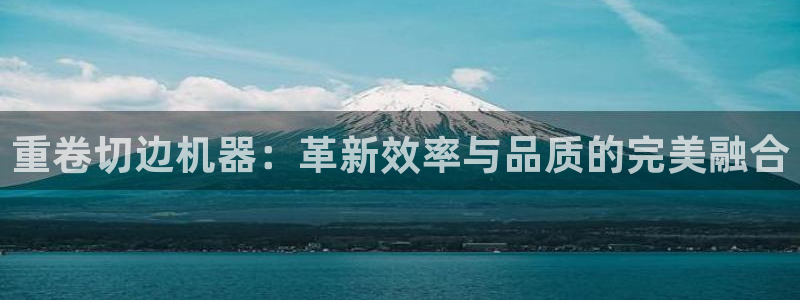 天宏娱乐：重卷切边机器：革新效率与品质的完美融合