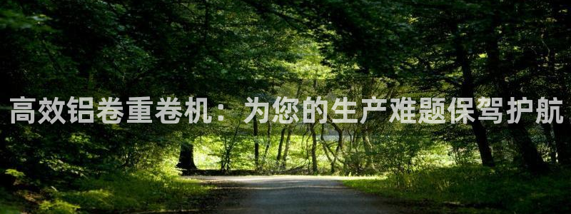天宏娱乐魏叔：高效铝卷重卷机：为您的生产难题保驾护航