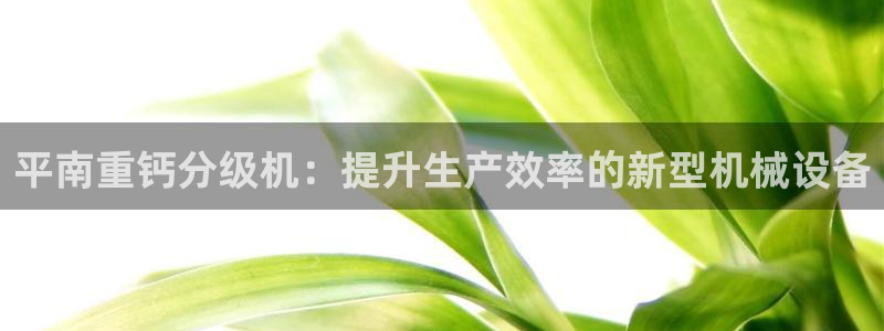 天宏娱乐巴扎黑：平南重钙分级机：提升生产效率的新型机械设备