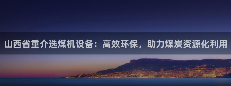 天宏娱乐赵叔：山西省重介选煤机设备：高效环保，助力煤炭资源化