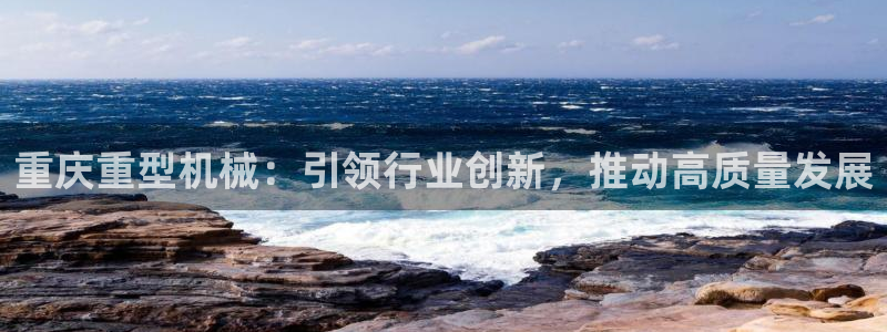 天宏娱乐直播团：重庆重型机械：引领行业创新，推动高质量发展