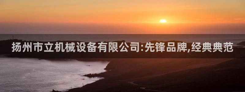 天宏娱乐旗下的网红：扬州市立机械设备有限公司:先锋品牌,经典