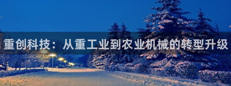 天宏娱乐陈叔：重创科技：从重工业到农业机械的转型升级