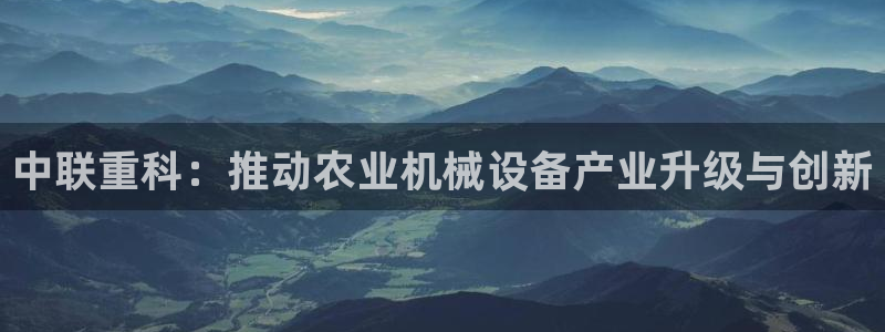 成都天宏娱乐会所地址：中联重科：推动农业机械设备产业升级与创
