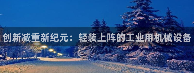 天宏娱乐河源店：创新减重新纪元：轻装上阵的工业用机械设备