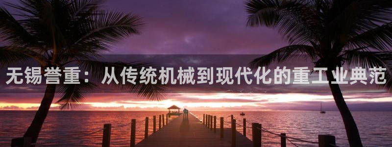 河源天宏娱乐店：无锡誉重：从传统机械到现代化的重工业典范