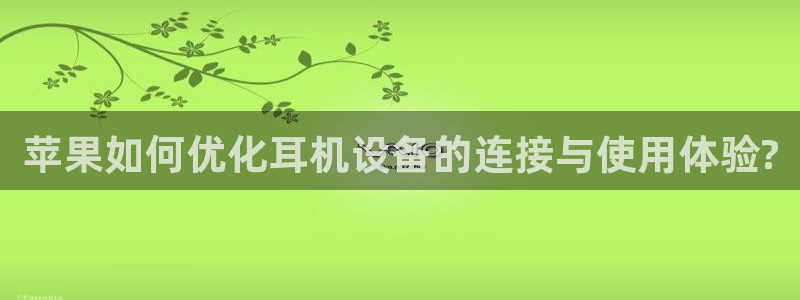 天宏娱乐平台下载：苹果如何优化耳机设备的连接与使用体验?