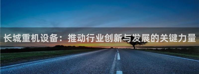 天宏娱乐网站彩票：长城重机设备：推动行业创新与发展的关键力量