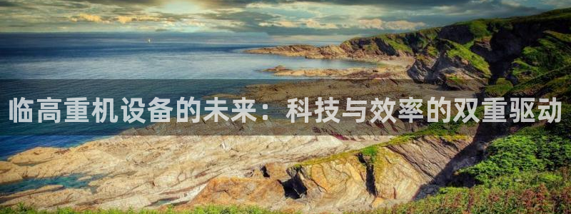 天宏娱乐 福星平台：临高重机设备的未来：科技与效率的双重驱动