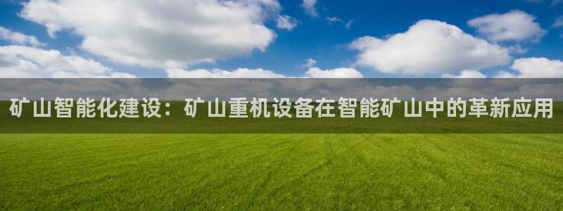 天宏娱乐 92229实c力：矿山智能化建设：矿山重机设备在智