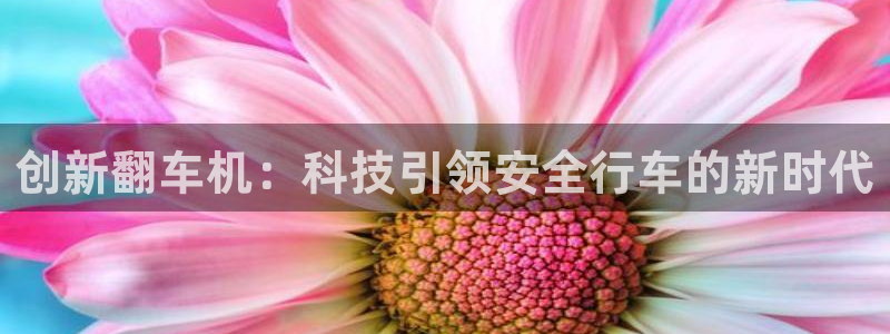 天宏娱乐6号：创新翻车机：科技引领安全行车的新时代