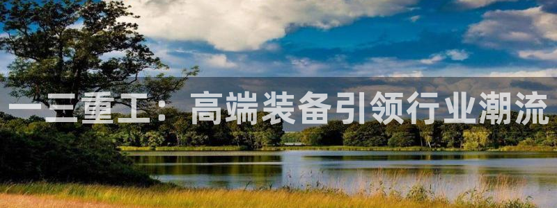 河源天宏娱乐是骗局吗：一三重工：高端装备引领行业潮流