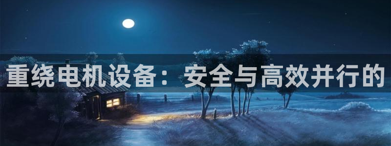 天宏 娱乐属于什么平台：重绕电机设备：安全与高效并行的