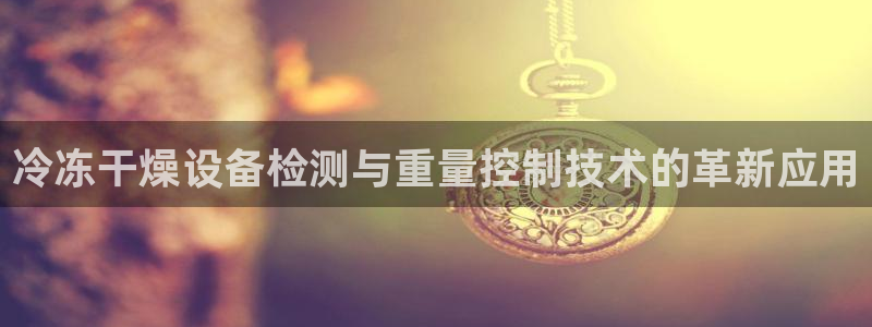 天亿娱乐宏发团队成员：冷冻干燥设备检测与重量控制技术的革新应