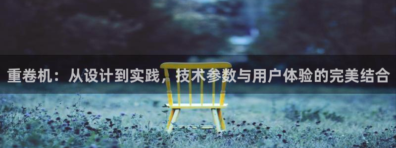 河源天宏娱乐：重卷机：从设计到实践，技术参数与用户体验的完美