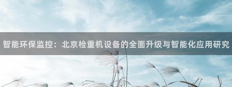 天宏娱乐j 判官：智能环保监控：北京检重机设备的全面升级与智