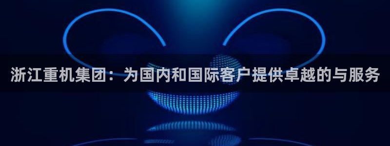 天宏娱乐河源店招聘信息：浙江重机集团：为国内和国际客户提供卓