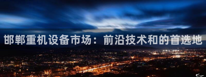 天宏娱乐传媒旗下艺人：邯郸重机设备市场：前沿技术和的首选地