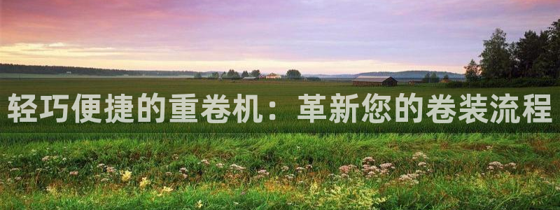 天宏娱乐q33300：轻巧便捷的重卷机：革新您的卷装流程