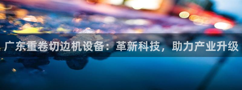 天宏娱乐 直播间：广东重卷切边机设备：革新科技，助力产业升级