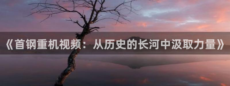天宏娱乐e OO判官：《首钢重机视频：从历史的长河中汲取力量