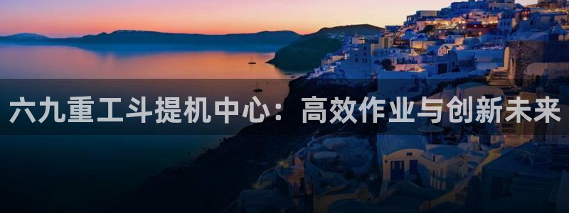 天宏娱乐666直播：六九重工斗提机中心：高效作业与创新未来