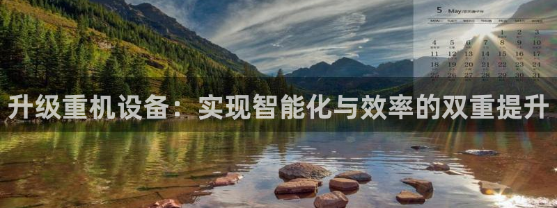 天宏娱乐是什么公司：升级重机设备：实现智能化与效率的双重提升