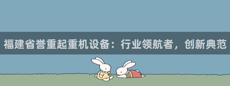 天宏娱乐韩叔抖音：福建省誉重起重机设备：行业领航者，创新典范