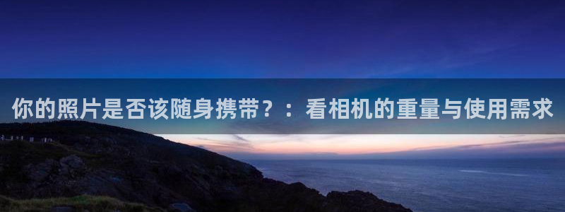 天宏娱乐666直播：你的照片是否该随身携带？：看相机的重量与