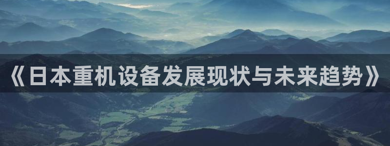 天宏娱乐是国企吗：《日本重机设备发展现状与未来趋势》