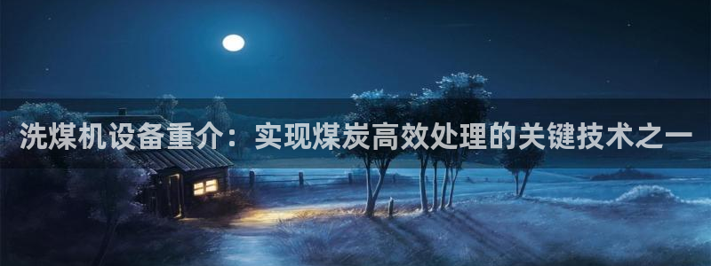 天宏2娱乐注册登录：洗煤机设备重介：实现煤炭高效处理的关键技