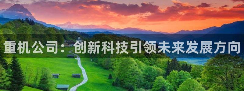 天宏娱乐集团董事长：重机公司：创新科技引领未来发展方向