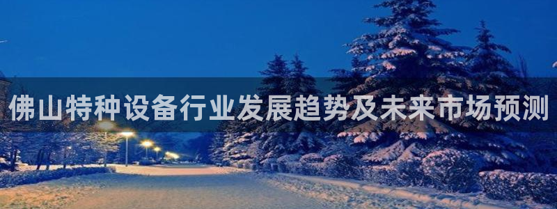天宏娱乐董事长简介：佛山特种设备行业发展趋势及未来市场预测