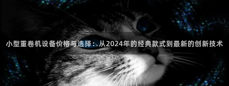 天宏娱乐倒闭了吗：小型重卷机设备价格与选择：从2024年的经