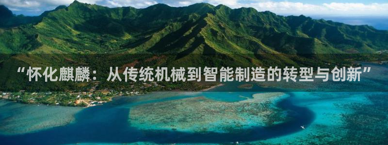 天宏娱乐登录：“怀化麒麟：从传统机械到智能制造的转型与创新”