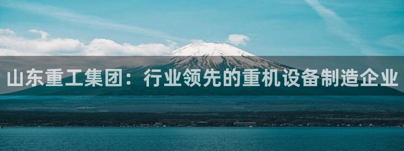 天宏娱乐会所电话号码：山东重工集团：行业领先的重机设备制造企